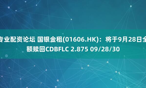 专业配资论坛 国银金租(01606.HK)：将于9月28日全额赎回CDBFLC 2.875 09/28/30
