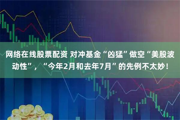 网络在线股票配资 对冲基金“凶猛”做空“美股波动性”，“今年2月和去年7月”的先例不太妙！
