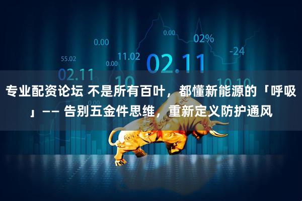 专业配资论坛 不是所有百叶，都懂新能源的「呼吸」—— 告别五金件思维，重新定义防护通风