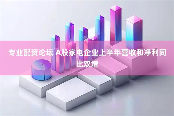 专业配资论坛 A股家电企业上半年营收和净利同比双增