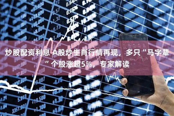 炒股配资利息 A股炒生肖行情再现，多只“马字辈”个股涨超5%，专家解读