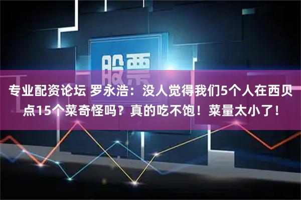专业配资论坛 罗永浩：没人觉得我们5个人在西贝点15个菜奇怪吗？真的吃不饱！菜量太小了！