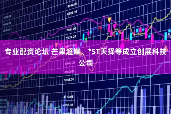 专业配资论坛 芒果超媒、*ST天择等成立创展科技公司