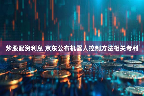 炒股配资利息 京东公布机器人控制方法相关专利