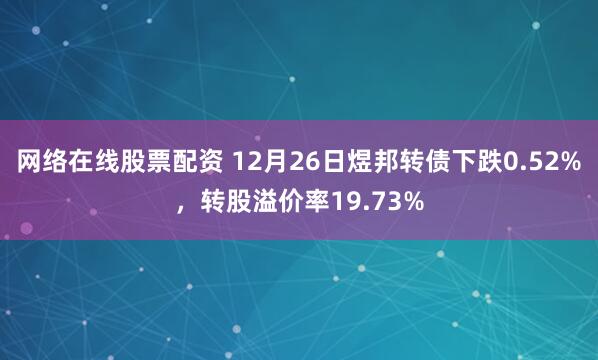 网络在线股票配资 12月26日煜邦转债下跌0.52%，转股溢价率19.73%