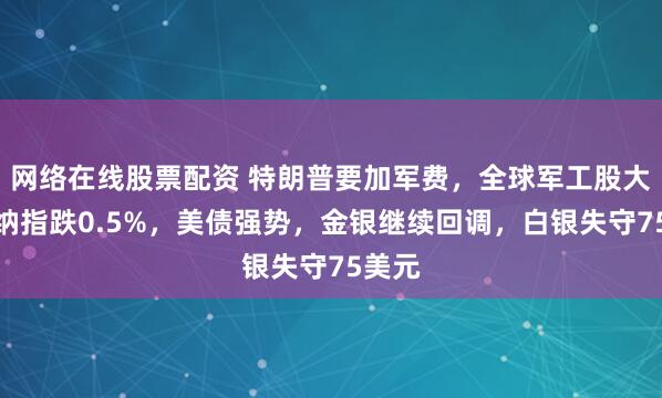 网络在线股票配资 特朗普要加军费，全球军工股大涨，纳指跌0.5%，美债强势，金银继续回调，白银失守75美元