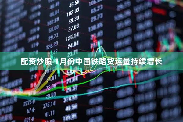配资炒股 1月份中国铁路货运量持续增长