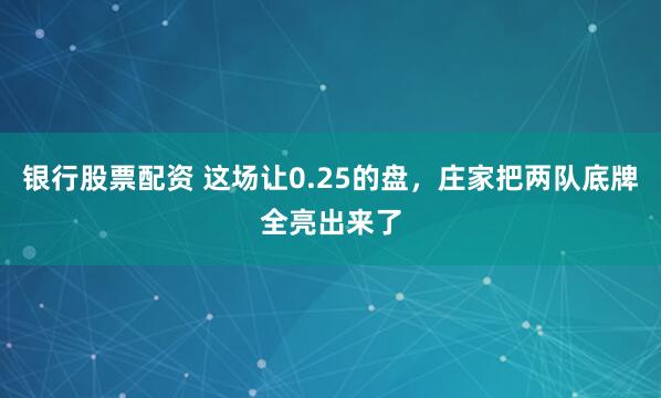 银行股票配资 这场让0.25的盘，庄家把两队底牌全亮出来了