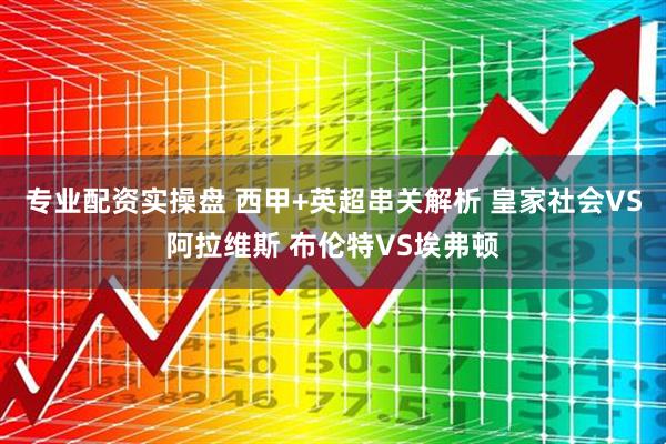 专业配资实操盘 西甲+英超串关解析 皇家社会VS阿拉维斯 布伦特VS埃弗顿