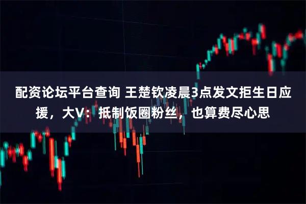 配资论坛平台查询 王楚钦凌晨3点发文拒生日应援，大V：抵制饭圈粉丝，也算费尽心思