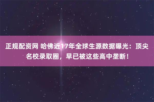 正规配资网 哈佛近17年全球生源数据曝光：顶尖名校录取圈，早已被这些高中垄断！