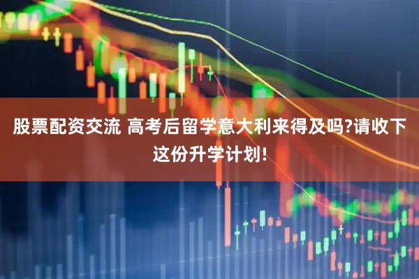 股票配资交流 高考后留学意大利来得及吗?请收下这份升学计划!