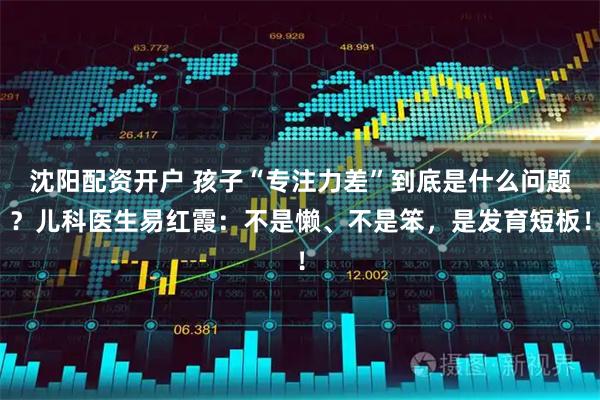 沈阳配资开户 孩子“专注力差”到底是什么问题？儿科医生易红霞：不是懒、不是笨，是发育短板！