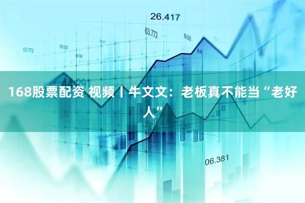 168股票配资 视频丨牛文文：老板真不能当“老好人”