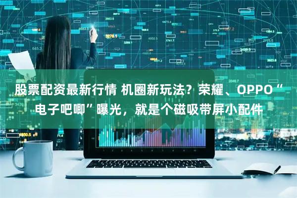 股票配资最新行情 机圈新玩法？荣耀、OPPO“电子吧唧”曝光，就是个磁吸带屏小配件
