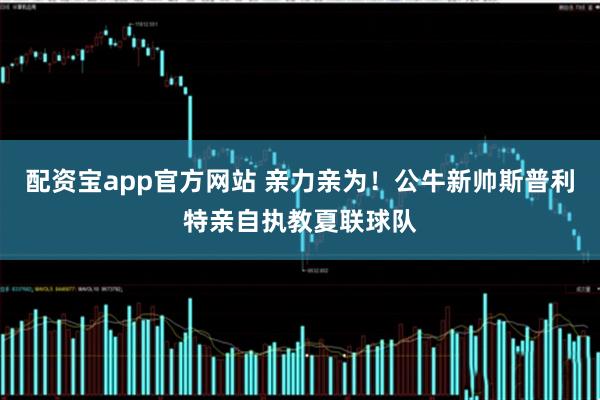 配资宝app官方网站 亲力亲为！公牛新帅斯普利特亲自执教夏联球队