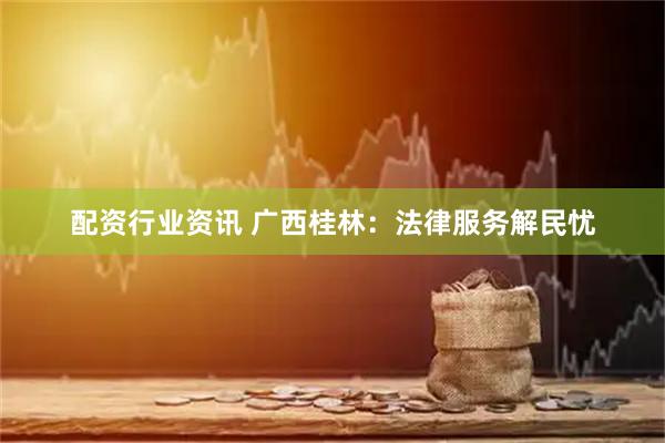 配资行业资讯 广西桂林：法律服务解民忧