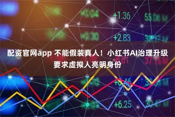 配资官网app 不能假装真人！小红书AI治理升级要求虚拟人亮明身份