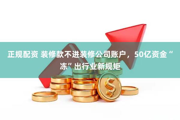 正规配资 装修款不进装修公司账户，50亿资金“冻”出行业新规矩