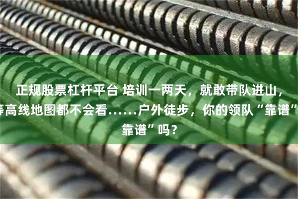 正规股票杠杆平台 培训一两天，就敢带队进山，连等高线地图都不会看……户外徒步，你的领队“靠谱”吗？