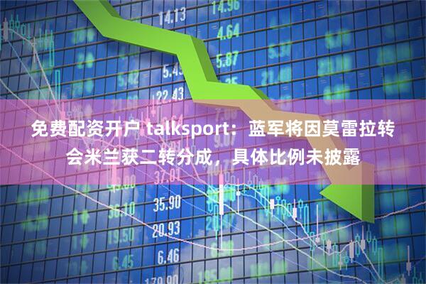 免费配资开户 talksport：蓝军将因莫雷拉转会米兰获二转分成，具体比例未披露