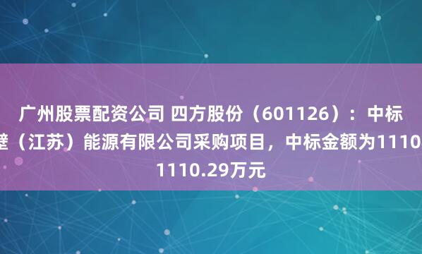广州股票配资公司 四方股份（601126）：中标国能谏壁（江苏）能源有限公司采购项目，中标金额为1110.29万元