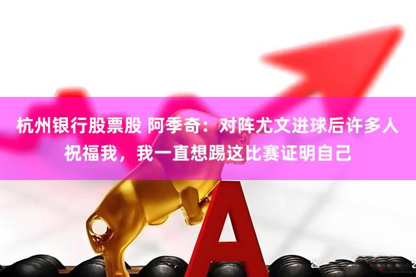 杭州银行股票股 阿季奇：对阵尤文进球后许多人祝福我，我一直想踢这比赛证明自己