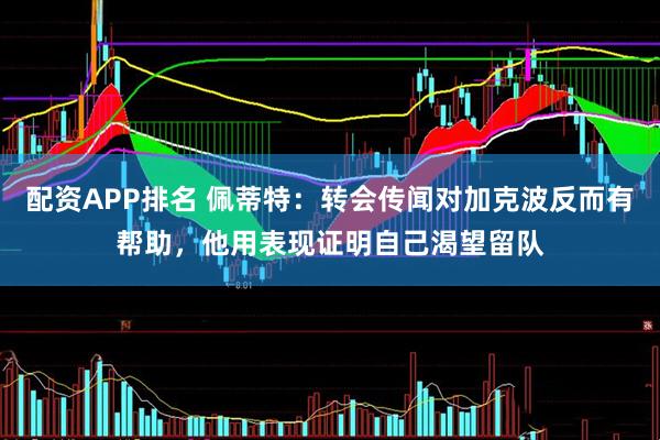配资APP排名 佩蒂特：转会传闻对加克波反而有帮助，他用表现证明自己渴望留队